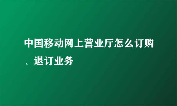 中国移动网上营业厅怎么订购、退订业务