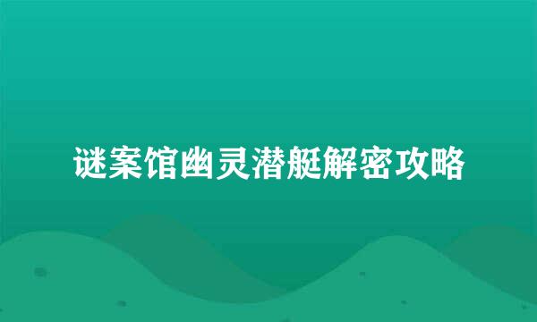 谜案馆幽灵潜艇解密攻略