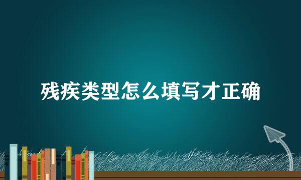 残疾类型怎么填写才正确