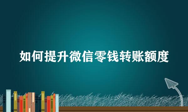 如何提升微信零钱转账额度
