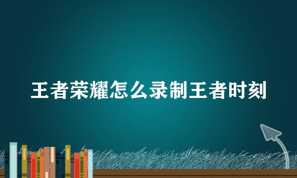 王者荣耀怎么录制王者时刻