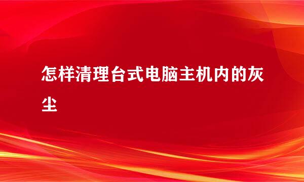 怎样清理台式电脑主机内的灰尘