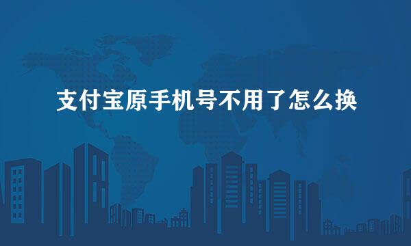 支付宝原手机号不用了怎么换