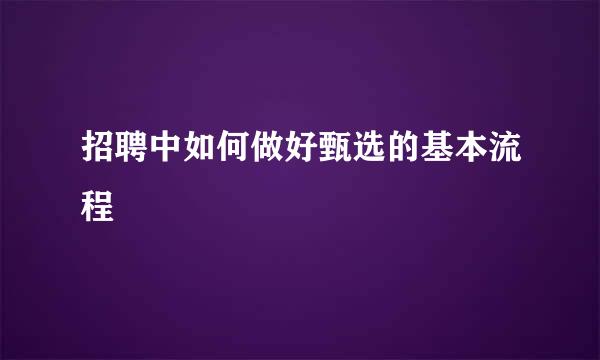 招聘中如何做好甄选的基本流程