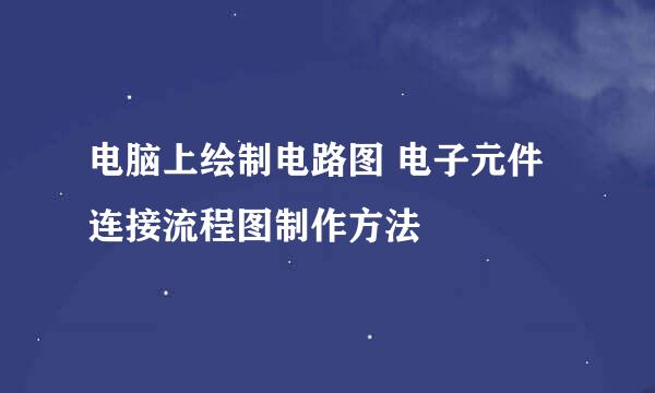 电脑上绘制电路图 电子元件连接流程图制作方法