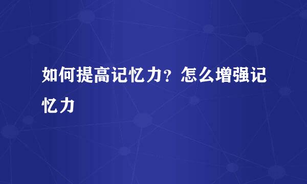 如何提高记忆力？怎么增强记忆力