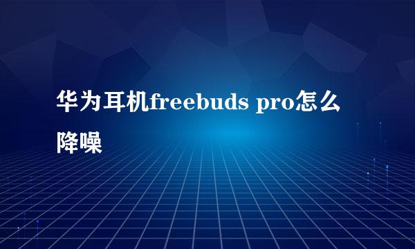 华为耳机freebuds pro怎么降噪