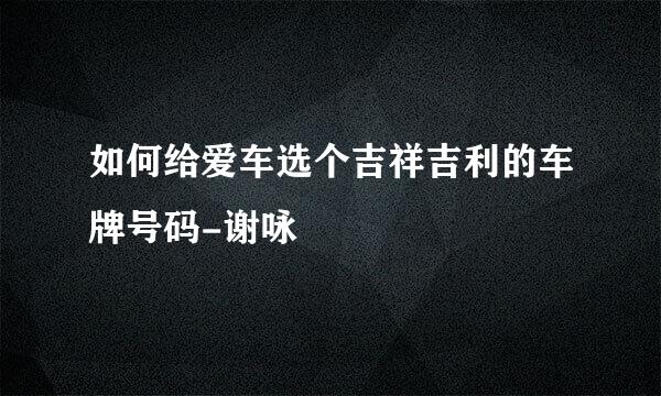 如何给爱车选个吉祥吉利的车牌号码-谢咏