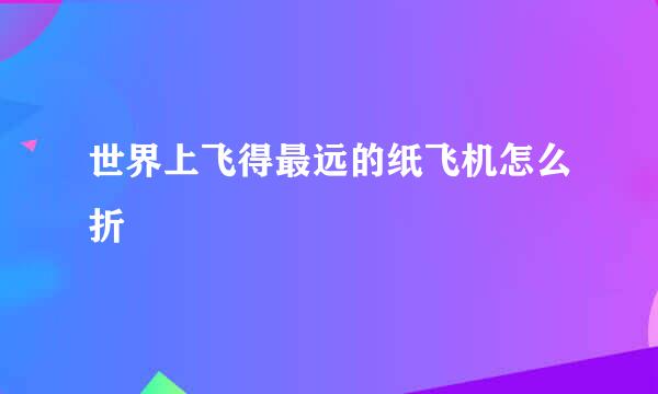 世界上飞得最远的纸飞机怎么折