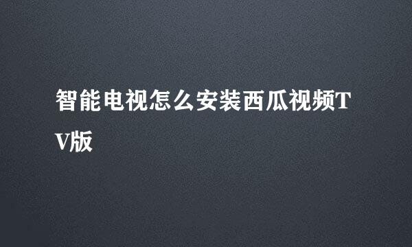 智能电视怎么安装西瓜视频TV版