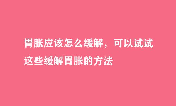 胃胀应该怎么缓解，可以试试这些缓解胃胀的方法