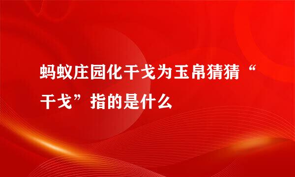 蚂蚁庄园化干戈为玉帛猜猜“干戈”指的是什么