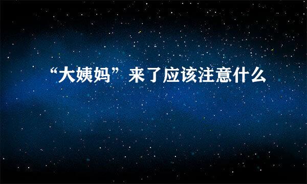 “大姨妈”来了应该注意什么