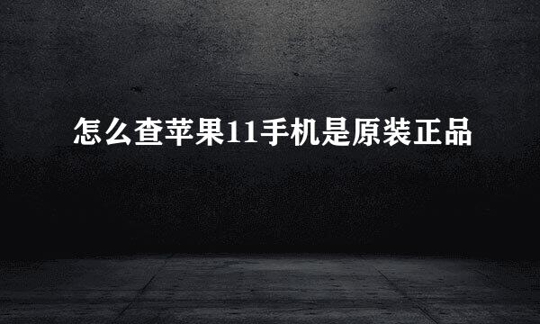怎么查苹果11手机是原装正品
