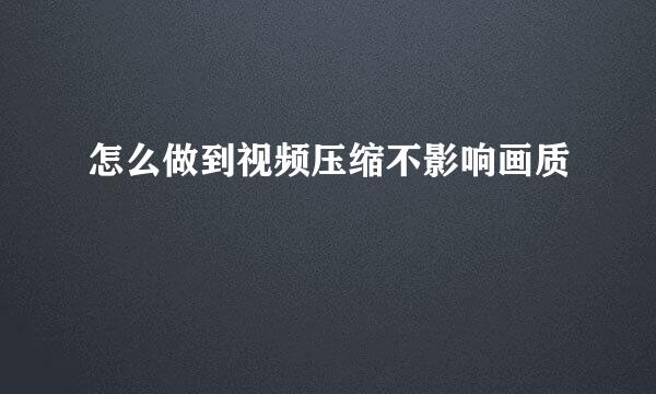 怎么做到视频压缩不影响画质