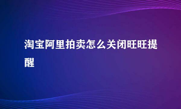 淘宝阿里拍卖怎么关闭旺旺提醒