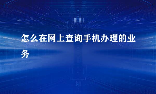 怎么在网上查询手机办理的业务