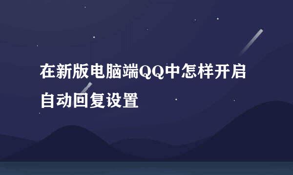 在新版电脑端QQ中怎样开启自动回复设置