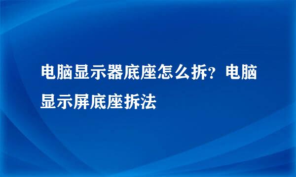 电脑显示器底座怎么拆？电脑显示屏底座拆法