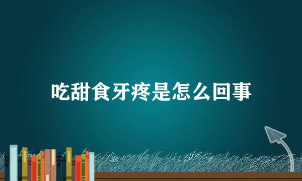 吃甜食牙疼是怎么回事