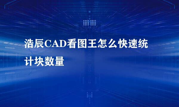 浩辰CAD看图王怎么快速统计块数量