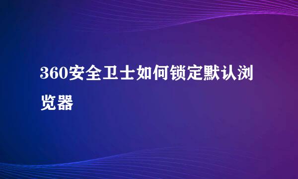 360安全卫士如何锁定默认浏览器