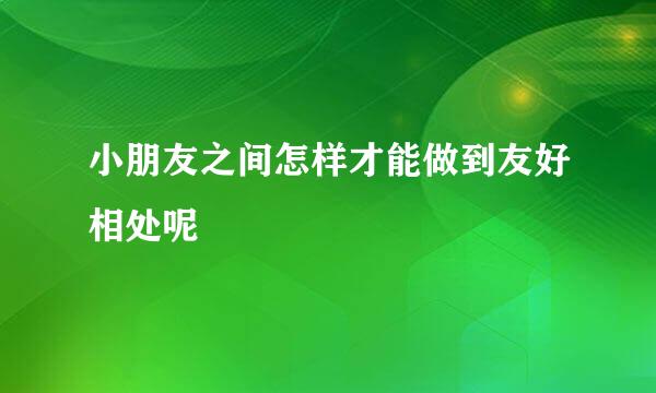 小朋友之间怎样才能做到友好相处呢