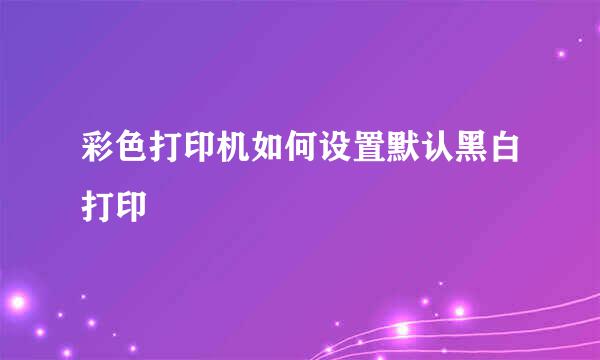 彩色打印机如何设置默认黑白打印