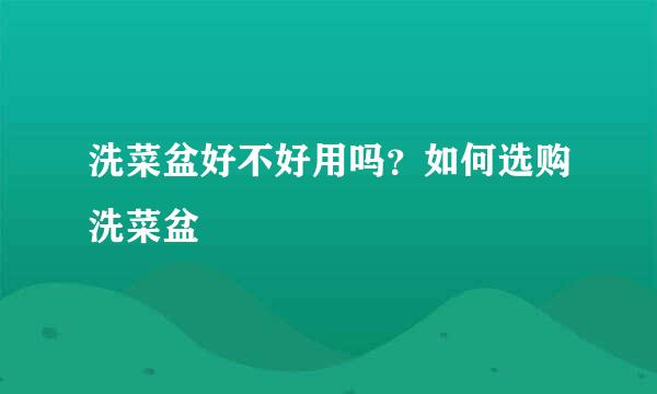 洗菜盆好不好用吗？如何选购洗菜盆