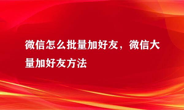 微信怎么批量加好友，微信大量加好友方法