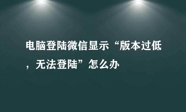 电脑登陆微信显示“版本过低，无法登陆”怎么办