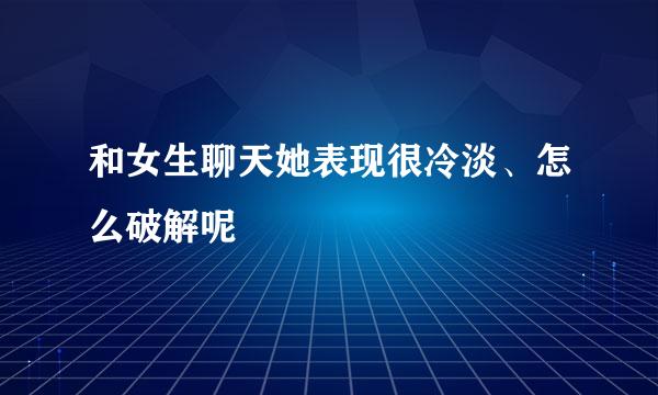 和女生聊天她表现很冷淡、怎么破解呢