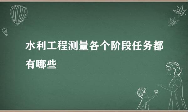 水利工程测量各个阶段任务都有哪些