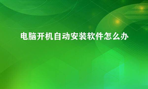 电脑开机自动安装软件怎么办
