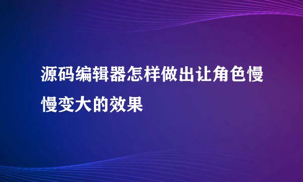 源码编辑器怎样做出让角色慢慢变大的效果