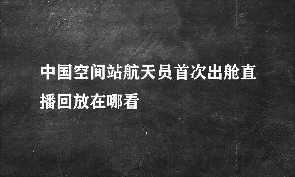 中国空间站航天员首次出舱直播回放在哪看