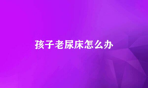 孩子老尿床怎么办