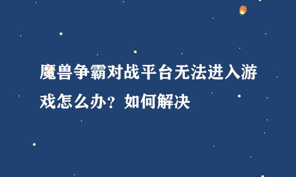 魔兽争霸对战平台无法进入游戏怎么办？如何解决
