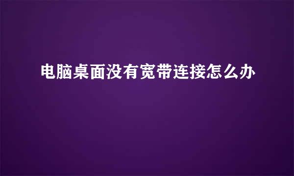 电脑桌面没有宽带连接怎么办