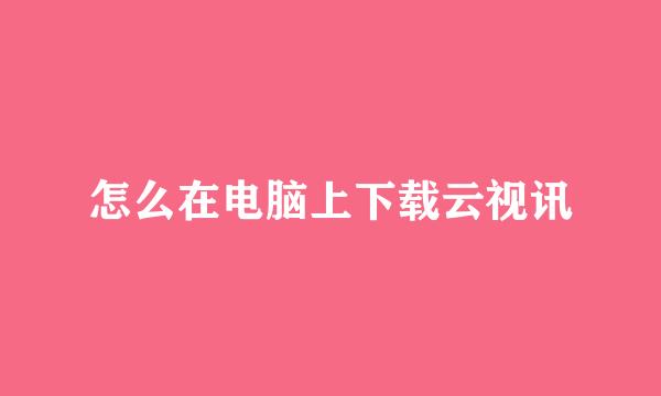 怎么在电脑上下载云视讯