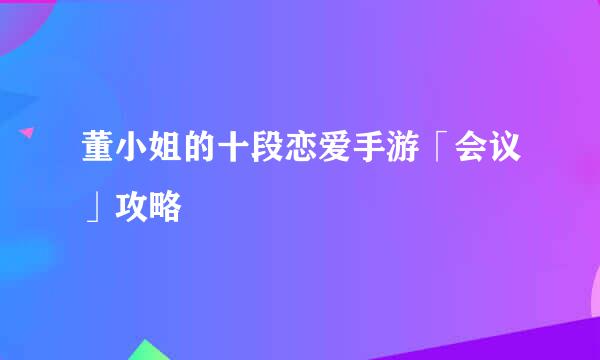 董小姐的十段恋爱手游「会议」攻略