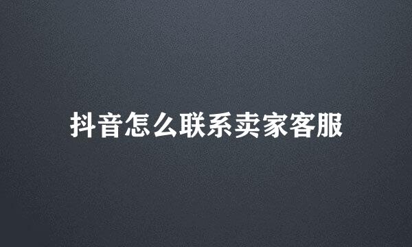 抖音怎么联系卖家客服