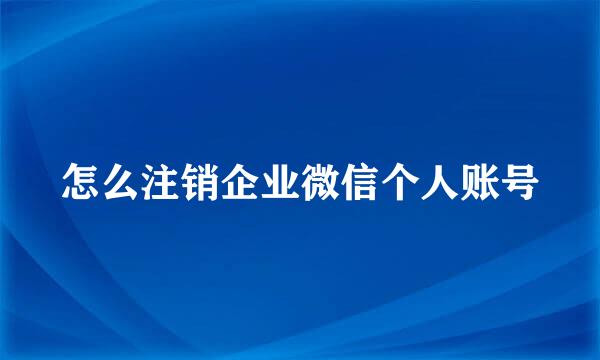 怎么注销企业微信个人账号
