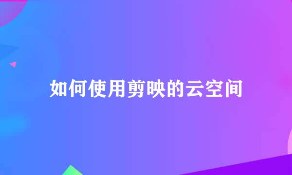 如何使用剪映的云空间