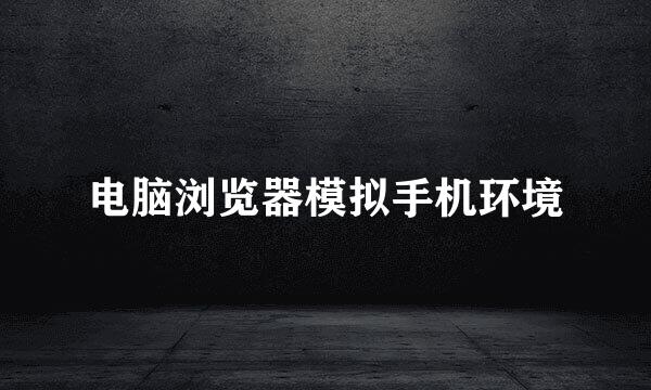 电脑浏览器模拟手机环境