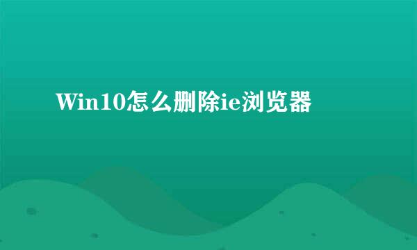 Win10怎么删除ie浏览器