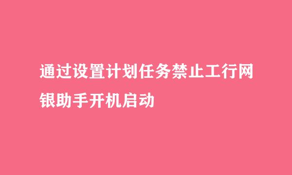 通过设置计划任务禁止工行网银助手开机启动