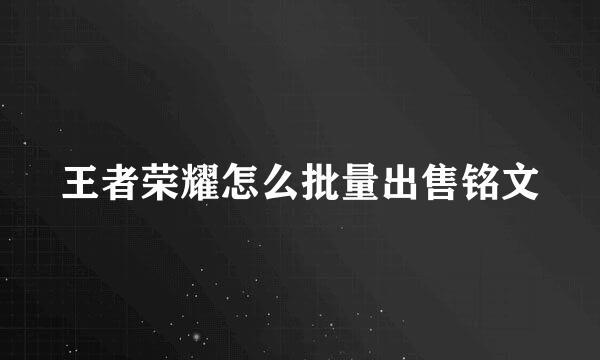 王者荣耀怎么批量出售铭文