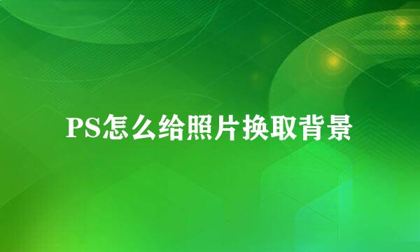 PS怎么给照片换取背景