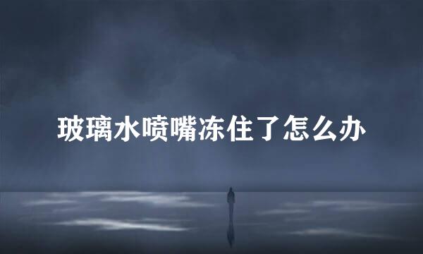 玻璃水喷嘴冻住了怎么办